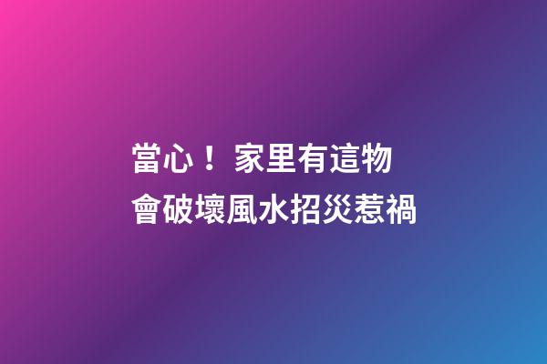 當心！家里有這物會破壞風水招災惹禍